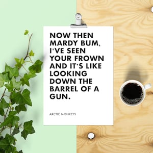 May include: A white printable poster with black text that reads "NOW THEN MARDY BUM, I'VE SEEN YOUR FROWN AND IT'S LIKE LOOKING DOWN THE BARREL OF A GUN."  The text is attributed to "ARCTIC MONKEYS".