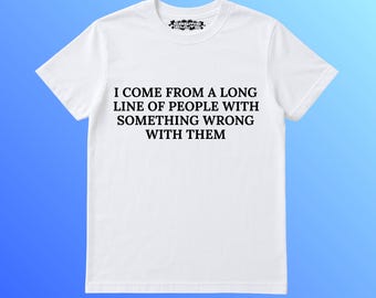 May include: White t-shirt with the text "I COME FROM A LONG LINE OF PEOPLE WITH SOMETHING WRONG WITH THEM" in black. The shirt has a crew neck and short sleeves. The background is a gradient of blue.