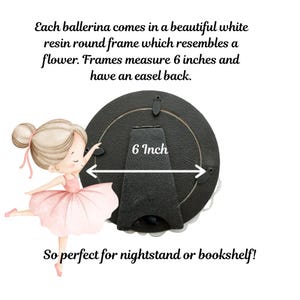May include: A round black picture frame with an easel back, measuring 6 inches in diameter. Beside the frame is an illustration of a ballerina in a pink dress. Text on the image reads: Each ballerina comes in a beautiful white resin round frame which resembles a flower. Frames measure 6 inches and have an easel back. So perfect for nightstand or bookshelf!