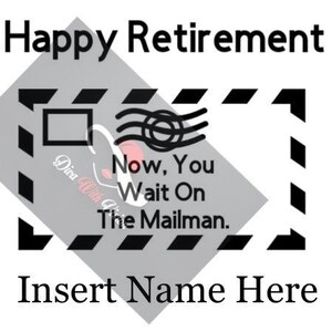 May include: A black and white illustration of a mail envelope with the text "Happy Retirement Now, You Wait On The Mailman."  The text "Insert Name Here" is below the illustration.