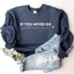 If You Never Go You’ll Never Know Sweatshirt, T-shirt or Long Sleeve T-shirt lot’s of color choices-