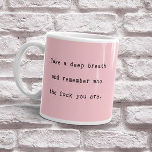 Take a Deep Breath and Remember Who the Fuck You Are Mug--Inspiration Mug