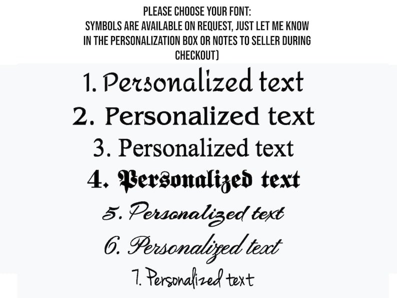 May include: Seven different font styles for personalized text.  PLEASE CHOOSE YOUR FONT: SYMBOLS ARE AVAILABLE ON REQUEST, JUST LET ME KNOW IN THE PERSONALIZATION BOX OR NOTES TO SELLER DURING CHECKOUT)