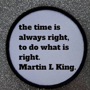 May include: A white round patch with a black border and the quote "the time is always right, to do what is right. Martin L King." printed in black.