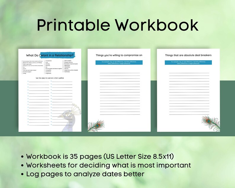 May include: Printable workbook with a peacock design. The workbook is 35 pages and includes worksheets for deciding what is most important in a relationship and log pages to analyze dates better.