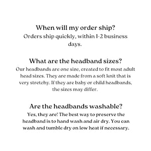 Text-based FAQ about headbands.  Shipping information: Orders ship within 1-2 business days.  Headband size: One size fits most adults; made of stretchy soft knit.  Washability: Hand wash and air dry; machine wash on low heat is acceptable.