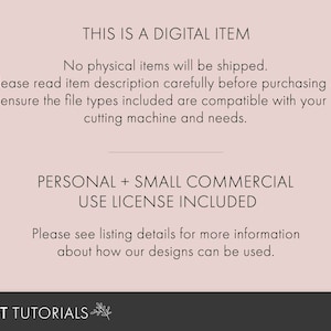 May include: Text on a pink background that reads "This is a digital item. No physical items will be shipped. Please read item description carefully before purchasing & ensure the file types included are compatible with your cutting machine and needs. Personal + Small Commercial Use License Included. Please see listing details for more information about how our designs can be used. DIY Craft Tutorials"