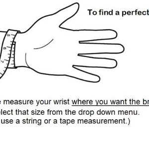 May include: A black and white illustration showing how to measure your wrist for a bracelet. The illustration shows a hand with a measuring tape around the wrist. The text reads: "To find a perfect size. Please measure your wrist where you want the bracelet to sit and select that size from the drop down menu. (You can use a string or a tape measurement.)"