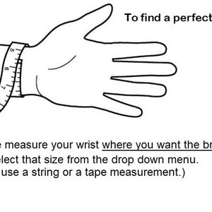 May include: A black and white line drawing of a hand with a measuring tape wrapped around the wrist. The text reads: To find a perfect size. Please measure your wrist where you want the bracelet to sit and select that size from the drop down menu. (You can use a string or a tape measurement.)