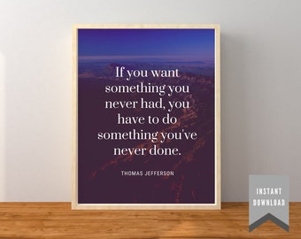 Thomas Jefferson Quote - "If you want something you never had, you have to do something you've never done." - Digital Download - Home Decor