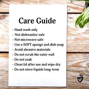 Glass Tumbler Care Guide. Hand wash only
Not dishwasher safe. Not microwave safe. Use a SOFT sponge and dish soap. Avoid abrasive materials. Do not scrub the outer wall. Do not soak. Clean lid after use and wipe dry. Do not store liquids long-term