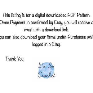 May include: Text on a white background that reads: This listing is for a digital downloaded PDF Pattern. Once Payment is confirmed by Etsy, you will receive an email with a download link. You can also download your items under Purchases while logged into Etsy. Thank You, It's So Crochet.