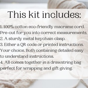 May include: This kit includes 100% cotton eco-friendly macrame cord, pre-cut for you into correct measurements, a sturdy metal keychain clasp, either a QR code or printed instructions, and a drawstring bag.  The kit is perfect for wrapping and gift giving.