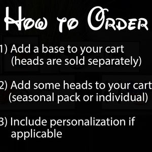 May include: How to Order instructions for a craft project.  Add a base to your cart, then add heads (sold separately).  You can choose from a seasonal pack or individual heads.  Include personalization if applicable.