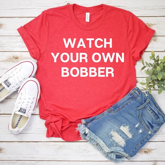Watch Your Own Bobber Funny Attitude Shirt Snarky Tee Etsy