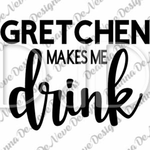 May include: Black and white graphic text that reads "Gretchen makes me drink".
