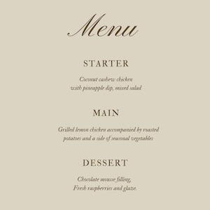 May include: A menu with a brown font on a beige background. The menu lists a starter, main course, and dessert. The starter is coconut cashew chicken with pineapple dip and mixed salad. The main course is grilled lemon chicken with roasted potatoes and seasonal vegetables. The dessert is chocolate mousse filling with fresh raspberries and glaze.