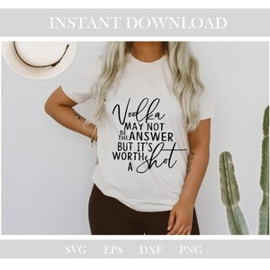 May include: A cream-coloured t-shirt featuring the black text: "Vodka may not be the answer but it's worth a shot". The image also shows digital download file formats: SVG, EPS, DXF, and PNG.
