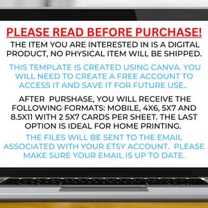 May include: Laptop screen displaying text that reads "PLEASE READ BEFORE PURCHASE!" The item you are interested in is a digital product, no physical item will be shipped. This template is created using Canva. You will need to create a free account to access it and save it for future use. After purchase, you will receive the following formats: Mobile, 4x6, 5x7 and 8.5x11 with 2 5x7 cards per sheet. The last option is ideal for home printing. The files will be sent to the email associated with your Etsy account. Please make sure your email is up to date.