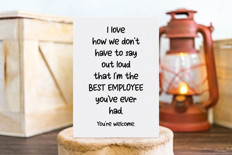 May include: A white greeting card with black text that reads: I love how we don't have to say out loud that I'm the BEST EMPLOYEE you've ever had. You're welcome. The card is rectangular and features a simple, clean design with bold lettering.