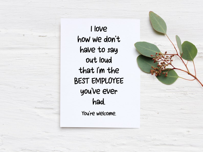 May include: A white rectangular greeting card with black text that reads: I love how we don't have to say out loud that I'm the BEST EMPLOYEE you've ever had. You're welcome. The card is positioned next to a green eucalyptus sprig.