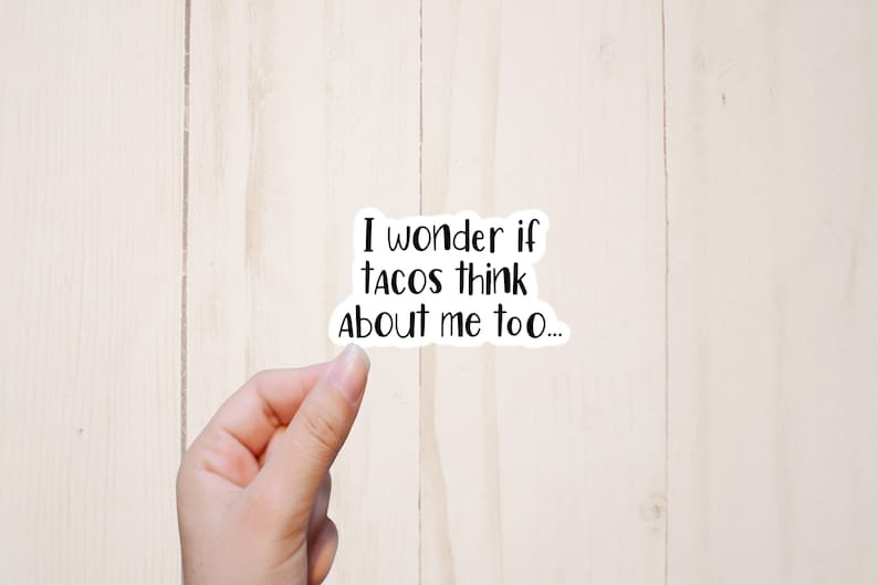 May include: White sticker with black text that reads "I wonder if tacos think about me too..."
