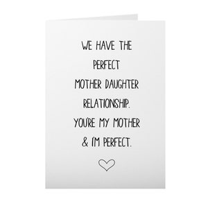 May include: A white card with black text that reads "We have the perfect mother daughter relationship. You're my mother & I'm perfect." with a small heart at the bottom.