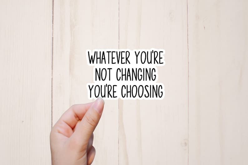 May include: White sticker with black text that reads "Whatever you're not changing you're choosing".