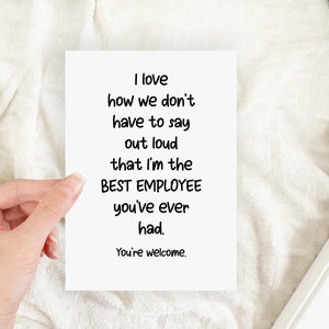 May include: A white rectangular greeting card with black text that reads: I love how we don't have to say out loud that I'm the BEST EMPLOYEE you've ever had. You're welcome.