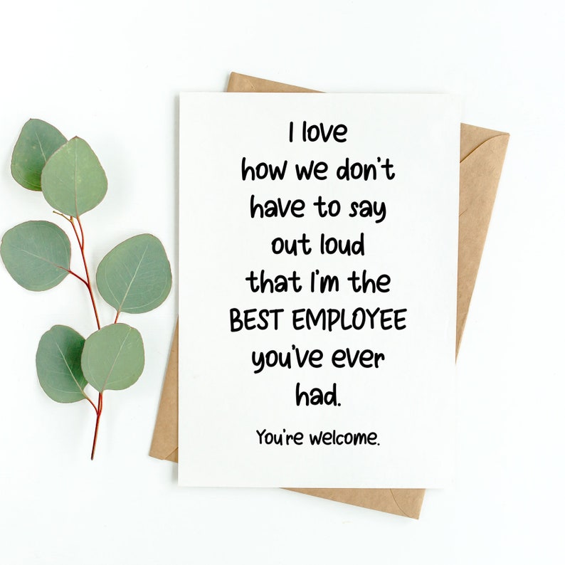 May include: A white greeting card with black text that reads: I love how we don't have to say out loud that I'm the BEST EMPLOYEE you've ever had. You're welcome. The card is placed on top of a brown envelope next to a green eucalyptus branch.