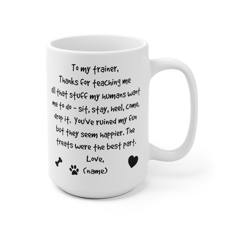 Puede incluir: Taza de caf&eacute; de cer&aacute;mica blanca con una inscripci&oacute;n negra que dice "To my trainer, Thanks for teaching me all that stuff my humans want me to do - sit, stay, heel, come, drop it. You've ruined my fun but they seem happier. The treats were the best part. Love, (name)" con un hueso, una huella de pata y un coraz&oacute;n.