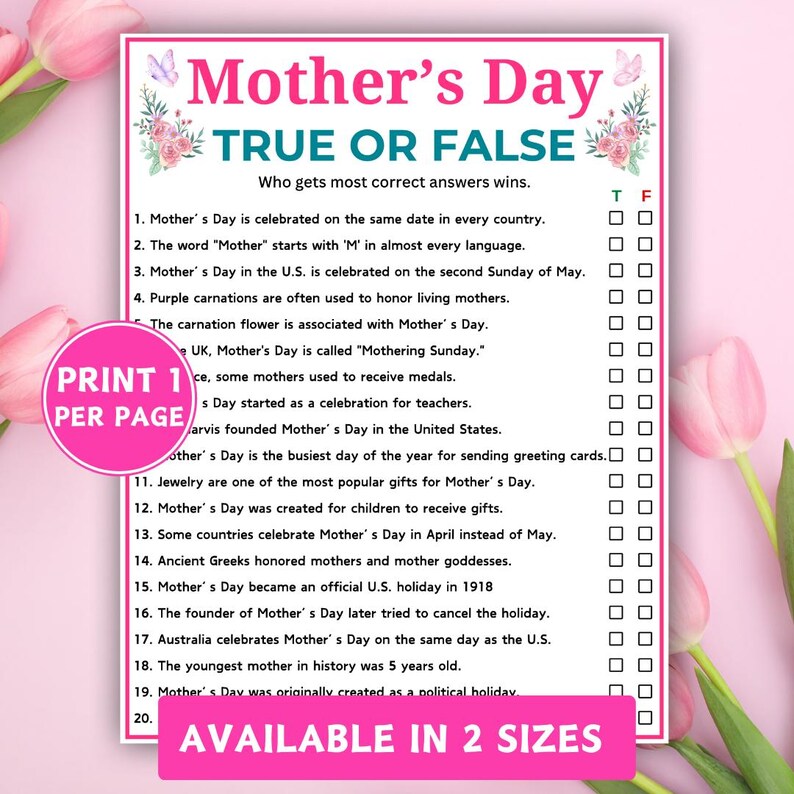 May include: A pink and white Mother's Day True or False game with floral accents. The game includes 20 statements about Mother's Day, with True or False check boxes. The text "Print 1 per page" and "Available in 2 sizes" are also included.