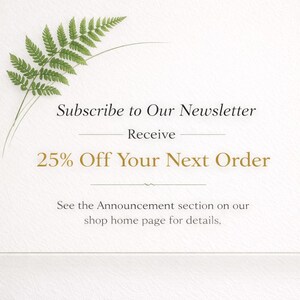 May include: A promotional graphic with a fern sprig and text. The text reads "Subscribe to Our Newsletter" and "Receive 25% Off Your Next Order." Additional text directs viewers to the shop's homepage for details.