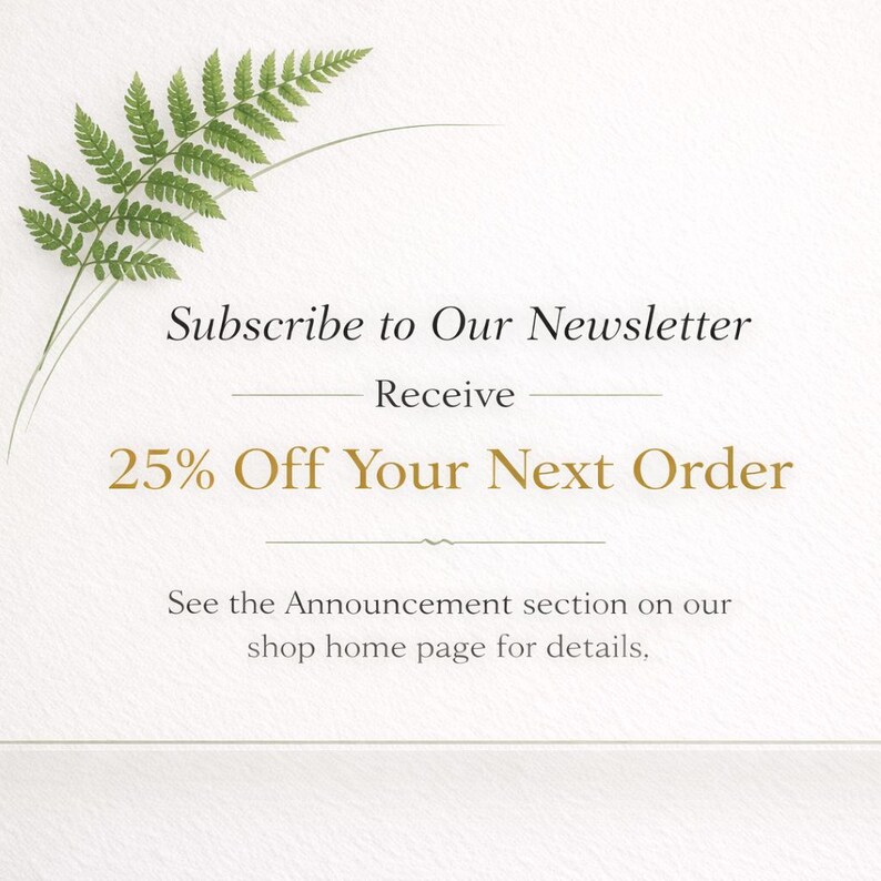 May include: A promotional graphic with a fern sprig and text. The text reads "Subscribe to Our Newsletter" and "Receive 25% Off Your Next Order." Additional text directs viewers to the shop's homepage for details.