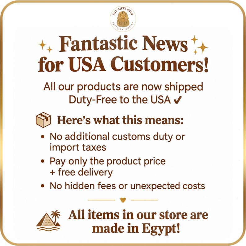 May include: A square informational graphic with a gold border and white background. The text reads: Fantastic News for USA Customers! All our products are now shipped Duty-Free to the USA. Here&rsquo;s what this means: No additional customs duty or import taxes, Pay only the product price + free delivery, No hidden fees or unexpected costs. All items in our store are made in Egypt!