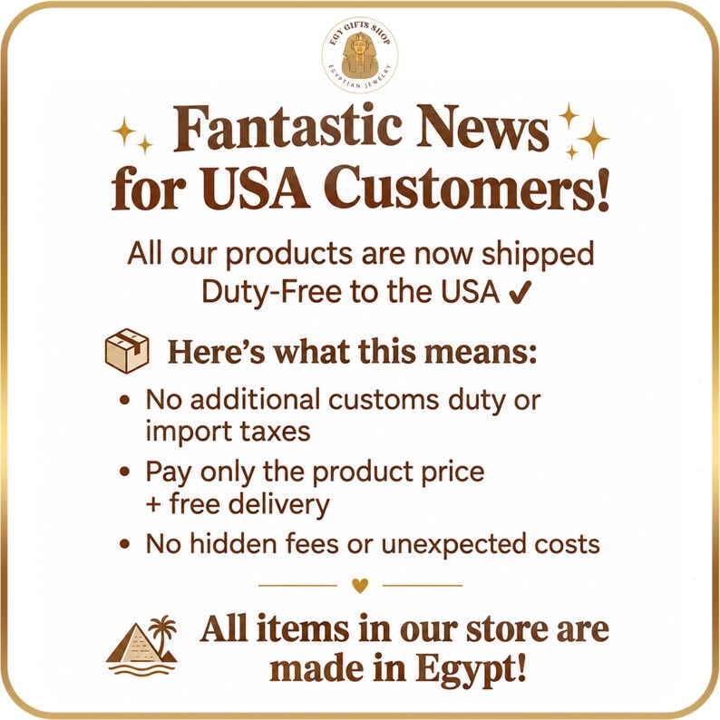 May include: A square informational graphic with a gold border and white background. The text reads: Fantastic News for USA Customers! All our products are now shipped Duty-Free to the USA. Here&rsquo;s what this means: No additional customs duty or import taxes, Pay only the product price + free delivery, No hidden fees or unexpected costs. All items in our store are made in Egypt!