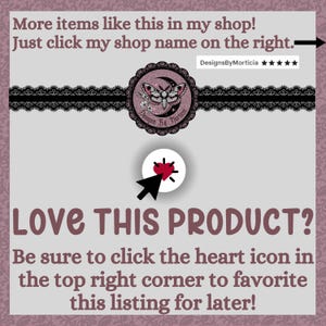 May include: A pink and white graphic with a black lace border. The graphic features a moon, a moth, and the text "Designs By Morticia". The text "LOVE THIS PRODUCT?" is in large, bold letters. Below the text is a smaller text block that reads "Be sure to click the heart icon in the top right corner to favorite this listing for later!"