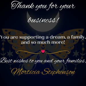 May include: A thank you card with a butterfly design and a crescent moon. The text reads "Thank you for your business! You are supporting a dream, a family, and so much more! Best wishes to you and your families, Morticia Stephenson."