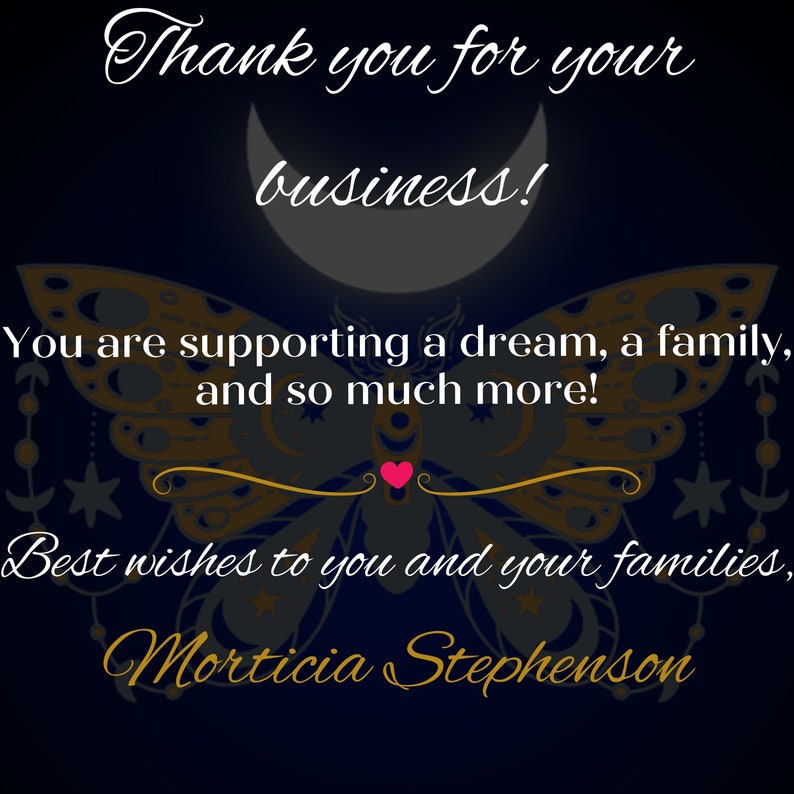 May include: A thank you card with a butterfly design and a crescent moon. The text reads "Thank you for your business! You are supporting a dream, a family, and so much more! Best wishes to you and your families, Morticia Stephenson."