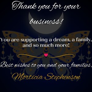 May include: A thank you card with a butterfly design and a crescent moon. The text reads "Thank you for your business! You are supporting a dream, a family, and so much more! Best wishes to you and your families, Morticia Stephenson."