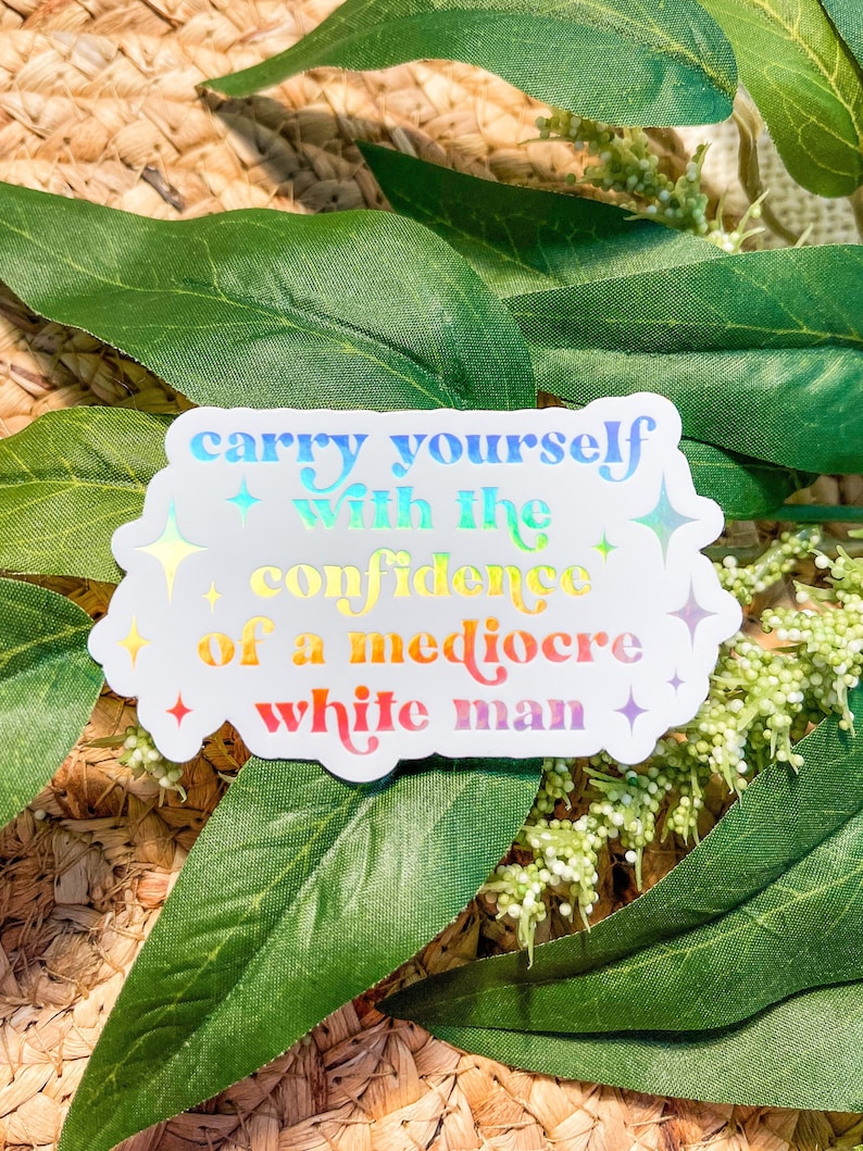 Carry Yourself With The Confidence Of A Mediocre White Man Sticker, Funny Feminist Sticker, Toxic Masculinity Sticker | HOLOGRAPHIC STICKER 