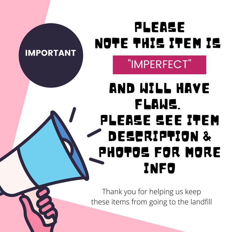 May include: A pink and white graphic with a megaphone and a black circle with the word "IMPORTANT" in white text. The graphic says "PLEASE NOTE THIS ITEM IS "IMPERFECT" AND WILL HAVE FLAWS. PLEASE SEE ITEM DESCRIPTION & PHOTOS FOR MORE INFO. Thank you for helping us keep these items from going to the landfill."