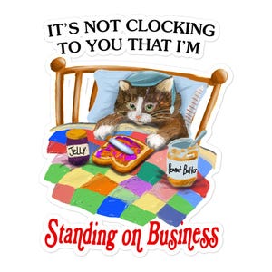 May include: A sticker featuring a cat in bed with a sandwich, jelly, and peanut butter. The text reads "IT'S NOT CLOCKING TO YOU THAT I'M STANDING ON BUSINESS."