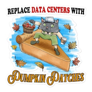 May include: A sticker featuring a gray cat wearing green overalls and a white hat, standing on a slice of pumpkin pie. The cat holds a basket of red apples and a coffee cup. Text reads REPLACE DATA CENTERS WITH PUMPKIN PATCHES amidst autumn leaves.
