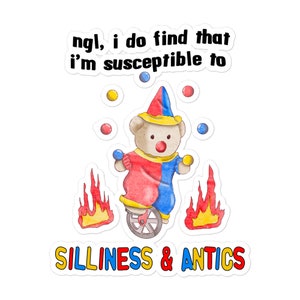 May include: A sticker with a cartoon illustration of a teddy bear dressed as a clown riding a unicycle. The bear is juggling red, yellow, and blue balls. The text "ngl, i do find that i'm susceptible to silliness & antics" is written in a colorful font.