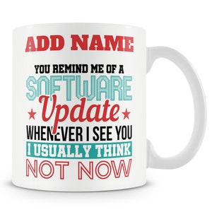 May include: White ceramic mug with the text "ADD NAME YOU REMIND ME OF A SOFTWARE *Update* WHENEVER I SEE YOU I USUALLY THINK NOT NOW" in red and teal.