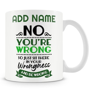 May include: White ceramic mug with green and black text that reads "ADD NAME NO YOU'RE WRONG SO JUST SIT THERE IN YOUR Wrongness AND BE WRONG".