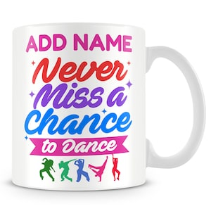 May include: White ceramic mug with the text "ADD NAME Never miss a chance to Dance" in colourful letters. The text is surrounded by stars and a pink ribbon. Five colourful silhouettes of dancers are at the bottom of the mug.