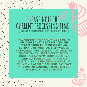 May include: A teal green background with white text that reads "PLEASE NOTE THE CURRENT PROCESSING TIME! (ESPECIALLY IF YOU ARE BUYING FOR SPECIFIC HOLIDAYS OR GIFTS)". The text is surrounded by pink and white cupcake illustrations.
