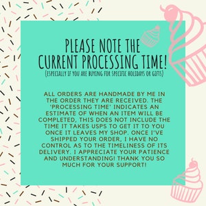 May include: A teal green background with white text that reads "PLEASE NOTE THE CURRENT PROCESSING TIME! (ESPECIALLY IF YOU ARE BUYING FOR SPECIFIC HOLIDAYS OR GIFTS)". The text is surrounded by pink and white cupcake illustrations.